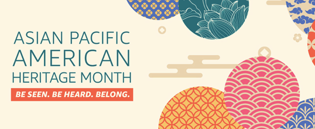 Asian Pacific American Heritage Month; Be Seen. Be Heard. Belong.